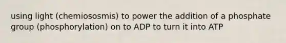 using light (chemiososmis) to power the addition of a phosphate group (phosphorylation) on to ADP to turn it into ATP