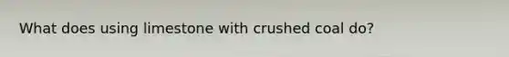What does using limestone with crushed coal do?