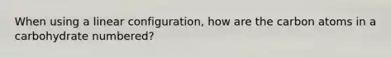 When using a linear configuration, how are the carbon atoms in a carbohydrate numbered?