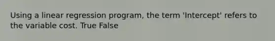 Using a linear regression program, the term 'Intercept' refers to the variable cost. True False