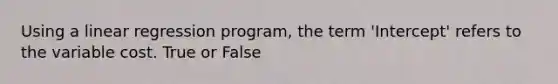 Using a linear regression program, the term 'Intercept' refers to the variable cost. True or False