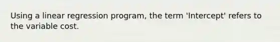 Using a linear regression program, the term 'Intercept' refers to the variable cost.