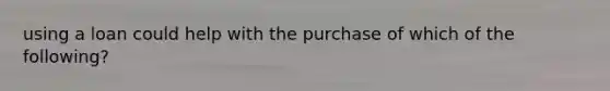 using a loan could help with the purchase of which of the following?