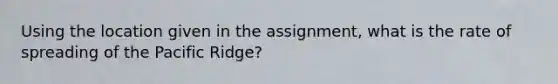 Using the location given in the assignment, what is the rate of spreading of the Pacific Ridge?