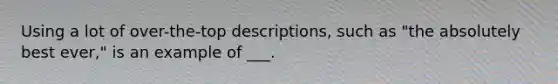 Using a lot of over-the-top descriptions, such as "the absolutely best ever," is an example of ___.