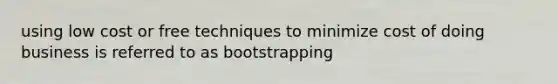 using low cost or free techniques to minimize cost of doing business is referred to as bootstrapping