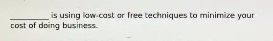 __________ is using low-cost or free techniques to minimize your cost of doing business.