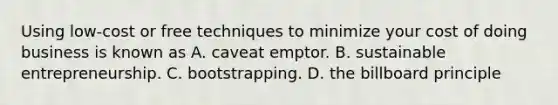 Using low-cost or free techniques to minimize your cost of doing business is known as A. caveat emptor. B. sustainable entrepreneurship. C. bootstrapping. D. the billboard principle