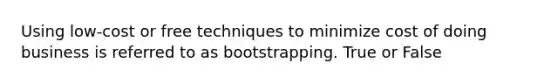 Using low-cost or free techniques to minimize cost of doing business is referred to as bootstrapping. True or False