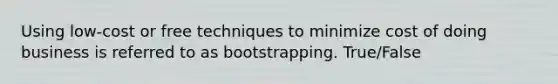 Using low-cost or free techniques to minimize cost of doing business is referred to as bootstrapping. True/False