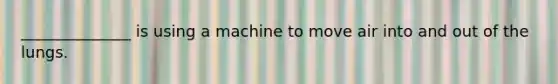 ______________ is using a machine to move air into and out of the lungs.