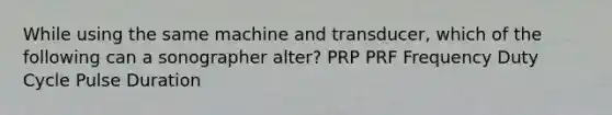 While using the same machine and transducer, which of the following can a sonographer alter? PRP PRF Frequency Duty Cycle Pulse Duration