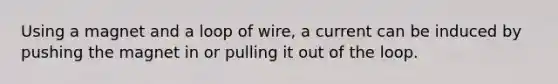 Using a magnet and a loop of wire, a current can be induced by pushing the magnet in or pulling it out of the loop.