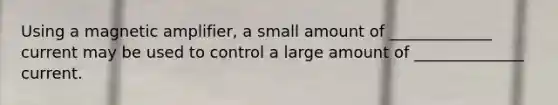 Using a magnetic amplifier, a small amount of _____________ current may be used to control a large amount of ______________ current.