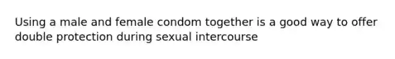 Using a male and female condom together is a good way to offer double protection during sexual intercourse