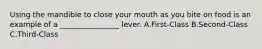 Using the mandible to close your mouth as you bite on food is an example of a ________________ lever. A.First-Class B.Second-Class C.Third-Class