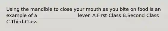 Using the mandible to close your mouth as you bite on food is an example of a ________________ lever. A.First-Class B.Second-Class C.Third-Class