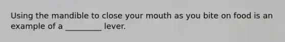 Using the mandible to close your mouth as you bite on food is an example of a _________ lever.