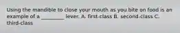 Using the mandible to close your mouth as you bite on food is an example of a _________ lever. A. first-class B. second-class C. third-class