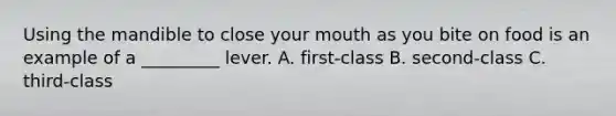 Using the mandible to close your mouth as you bite on food is an example of a _________ lever. A. first-class B. second-class C. third-class