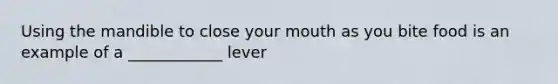 Using the mandible to close your mouth as you bite food is an example of a ____________ lever