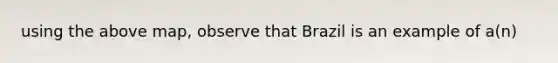 using the above map, observe that Brazil is an example of a(n)