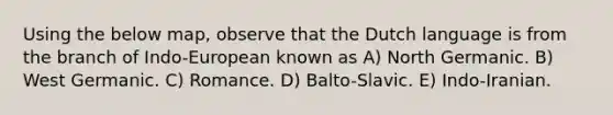 Using the below map, observe that the Dutch language is from the branch of Indo-European known as A) North Germanic. B) West Germanic. C) Romance. D) Balto-Slavic. E) Indo-Iranian.