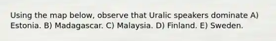 Using the map below, observe that Uralic speakers dominate A) Estonia. B) Madagascar. C) Malaysia. D) Finland. E) Sweden.