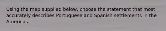 Using the map supplied below, choose the statement that most accurately describes Portuguese and Spanish settlements in the Americas.
