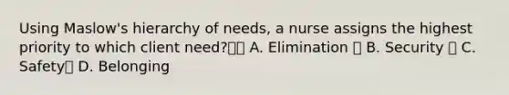 Using Maslow's hierarchy of needs, a nurse assigns the highest priority to which client need? A. Elimination  B. Security  C. Safety D. Belonging