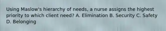 Using Maslow's hierarchy of needs, a nurse assigns the highest priority to which client need? A. Elimination B. Security C. Safety D. Belonging