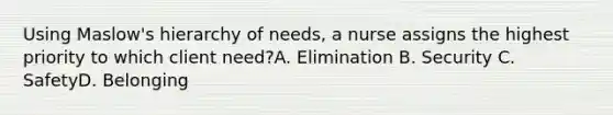 Using Maslow's hierarchy of needs, a nurse assigns the highest priority to which client need?A. Elimination B. Security C. SafetyD. Belonging