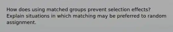 How does using matched groups prevent selection effects? Explain situations in which matching may be preferred to random assignment.