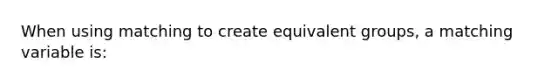 When using matching to create equivalent groups, a matching variable is: