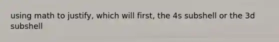 using math to justify, which will first, the 4s subshell or the 3d subshell