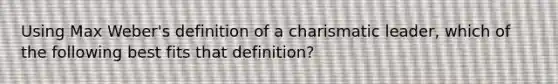 Using Max Weber's definition of a charismatic leader, which of the following best fits that definition?