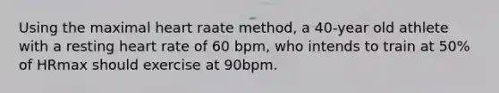 Using the maximal heart raate method, a 40-year old athlete with a resting heart rate of 60 bpm, who intends to train at 50% of HRmax should exercise at 90bpm.