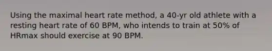 Using the maximal heart rate method, a 40-yr old athlete with a resting heart rate of 60 BPM, who intends to train at 50% of HRmax should exercise at 90 BPM.