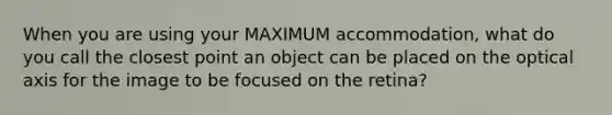 When you are using your MAXIMUM accommodation, what do you call the closest point an object can be placed on the optical axis for the image to be focused on the retina?