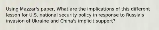 Using Mazzar's paper, What are the implications of this different lesson for U.S. national security policy in response to Russia's invasion of Ukraine and China's implicit support?