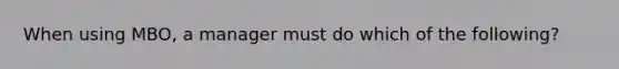 When using MBO, a manager must do which of the following?