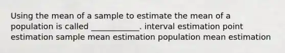 Using the mean of a sample to estimate the mean of a population is called ____________. interval estimation point estimation sample mean estimation population mean estimation