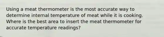 Using a meat thermometer is the most accurate way to determine internal temperature of meat while it is cooking. Where is the best area to insert the meat thermometer for accurate temperature readings?