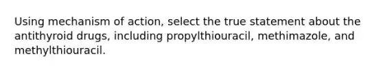 Using mechanism of action, select the true statement about the antithyroid drugs, including propylthiouracil, methimazole, and methylthiouracil.