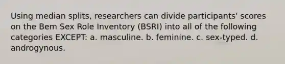 Using median splits, researchers can divide participants' scores on the <a href='https://www.questionai.com/knowledge/kdqmI5fsTq-bem-sex-role-inventory' class='anchor-knowledge'>bem sex role inventory</a> (BSRI) into all of the following categories EXCEPT: a. masculine. b. feminine. c. sex-typed. d. androgynous.