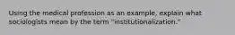 Using the medical profession as an example, explain what sociologists mean by the term "institutionalization."