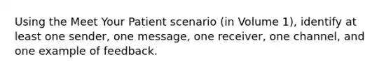 Using the Meet Your Patient scenario (in Volume 1), identify at least one sender, one message, one receiver, one channel, and one example of feedback.