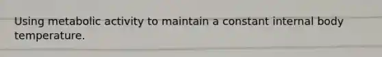 Using metabolic activity to maintain a constant internal body temperature.