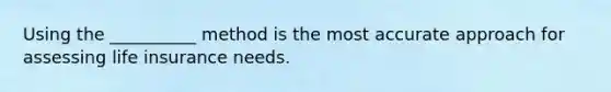 Using the __________ method is the most accurate approach for assessing life insurance needs.