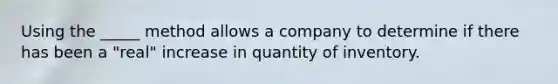 Using the _____ method allows a company to determine if there has been a "real" increase in quantity of inventory.